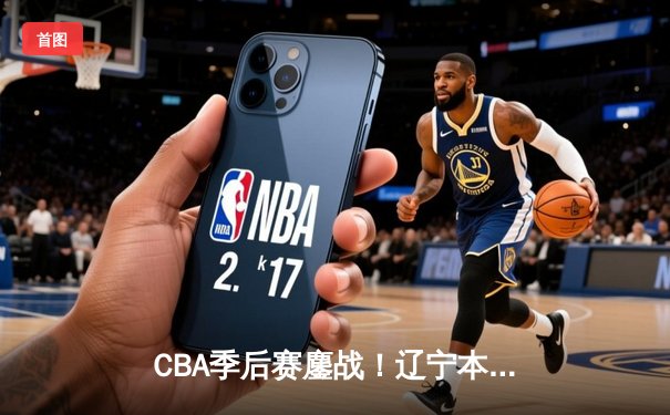 CBA季后赛鏖战！辽宁本钢加时险胜广东宏远，赵继伟35分创生涯新高