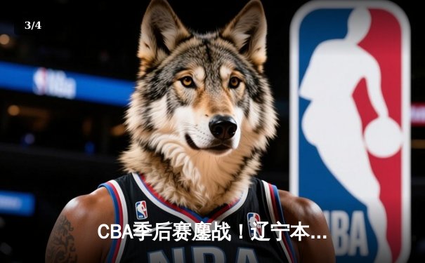 CBA季后赛鏖战！辽宁本钢加时险胜广东宏远，赵继伟35分创生涯新高 - 3