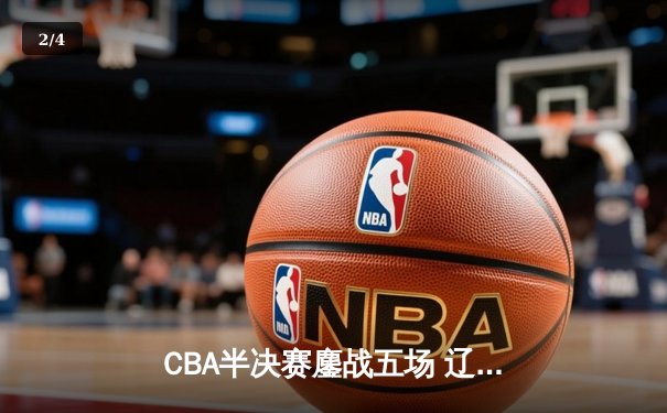 CBA半决赛鏖战五场 辽宁男篮逆转广东晋级总决赛 - 2